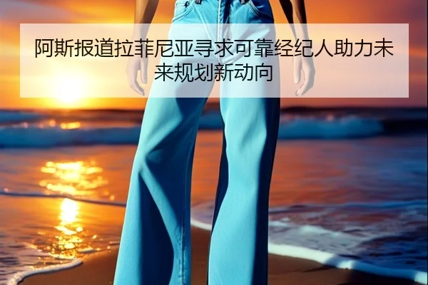 阿斯报道拉菲尼亚寻求可靠经纪人助力未来规划新动向